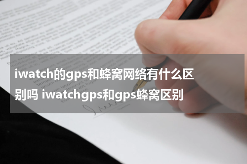 iwatch的gps和蜂窝网络有什么区别吗 iwatchgps和gps蜂窝区别