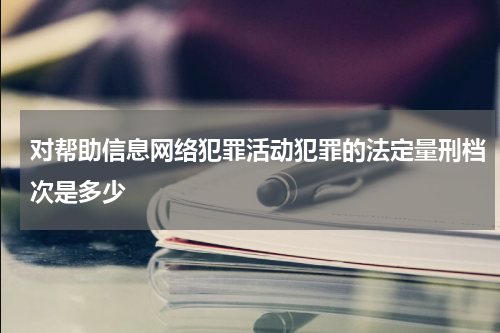 对帮助信息网络犯罪活动犯罪的法定量刑档次是多少