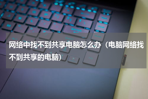 网络中找不到共享电脑怎么办（电脑网络找不到共享的电脑）