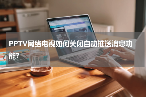 PPTV网络电视如何关闭自动推送消息功能?