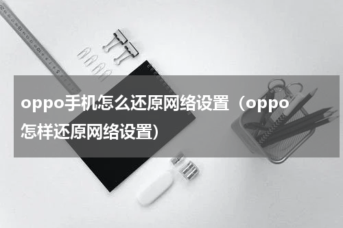 oppo手机怎么还原网络设置（oppo怎样还原网络设置）
