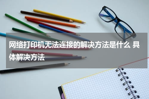 网络打印机无法连接的解决方法是什么 具体解决方法