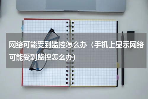 网络可能受到监控怎么办（手机上显示网络可能受到监控怎么办）
