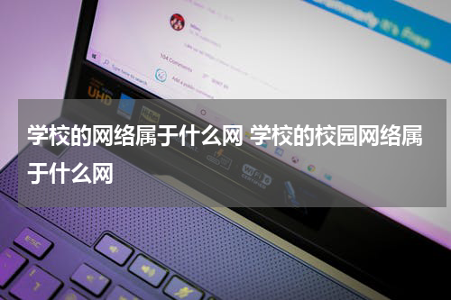 学校的网络属于什么网 学校的校园网络属于什么网