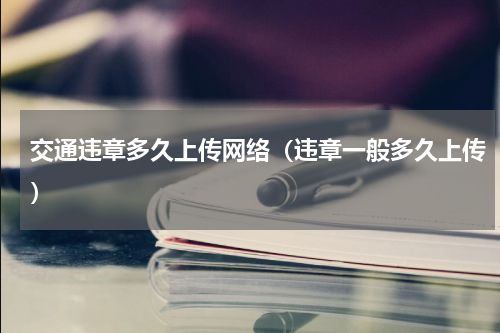 交通违章多久上传网络（违章一般多久上传）