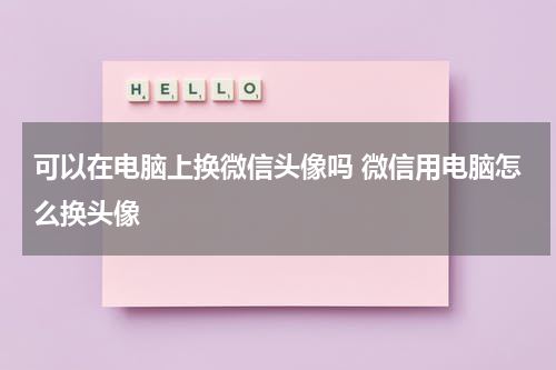 可以在电脑上换微信头像吗 微信用电脑怎么换头像