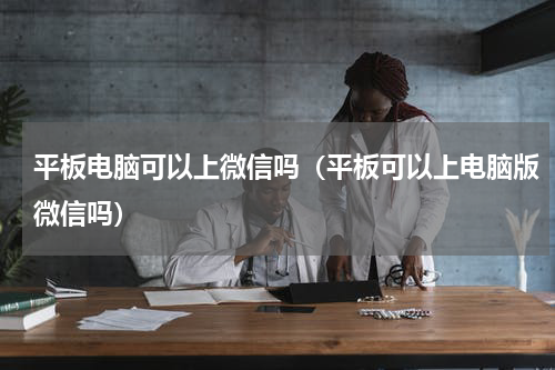 平板电脑可以上微信吗（平板可以上电脑版微信吗）