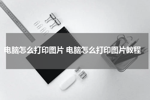 电脑怎么打印图片 电脑怎么打印图片教程
