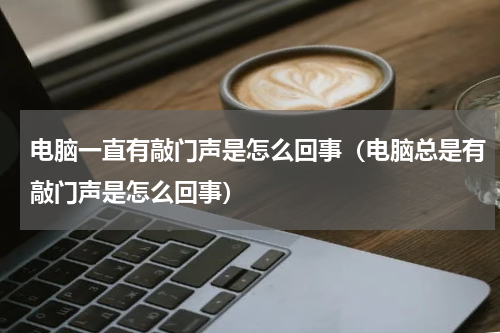 电脑一直有敲门声是怎么回事（电脑总是有敲门声是怎么回事）