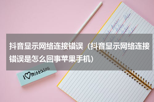 抖音显示网络连接错误（抖音显示网络连接错误是怎么回事苹果手机）