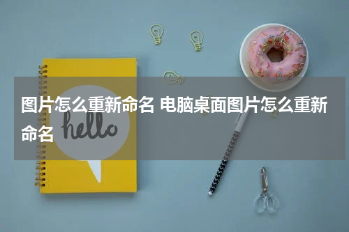 图片怎么重新命名 电脑桌面图片怎么重新命名