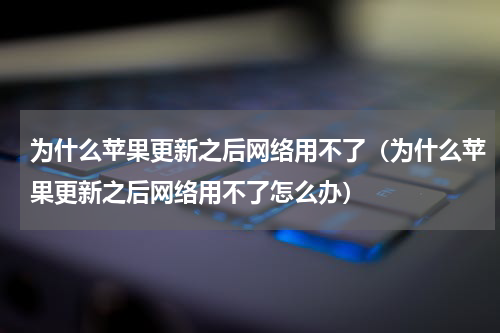 为什么苹果更新之后网络用不了（为什么苹果更新之后网络用不了怎么办）