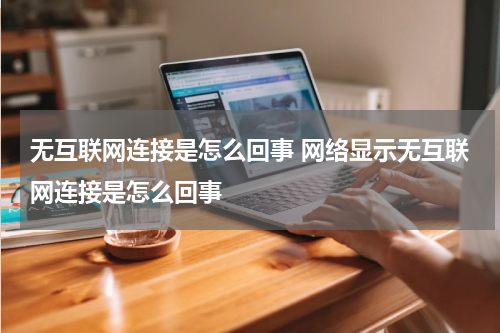 无互联网连接是怎么回事 网络显示无互联网连接是怎么回事