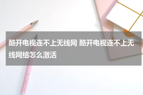 酷开电视连不上无线网 酷开电视连不上无线网络怎么激活