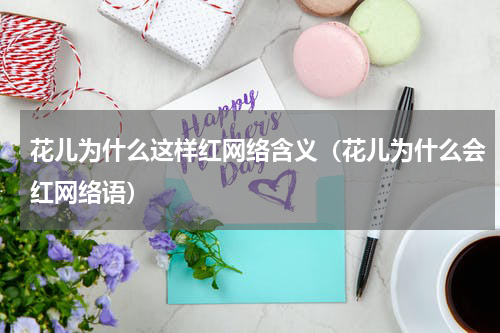 花儿为什么这样红网络含义（花儿为什么会红网络语）