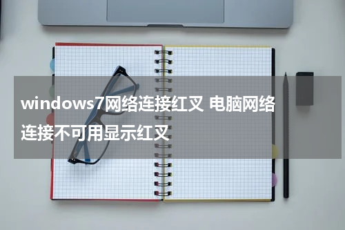 windows7网络连接红叉 电脑网络连接不可用显示红叉