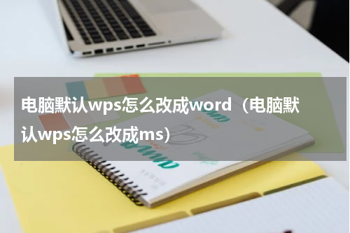 电脑默认wps怎么改成word（电脑默认wps怎么改成ms）