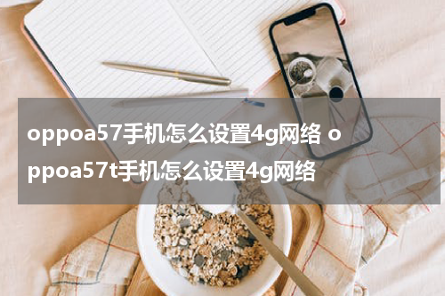 oppoa57手机怎么设置4g网络 oppoa57t手机怎么设置4g网络