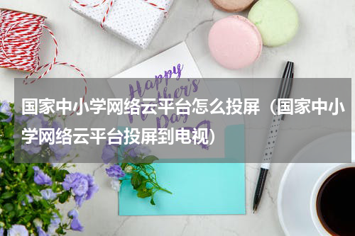 国家中小学网络云平台怎么投屏（国家中小学网络云平台投屏到电视）