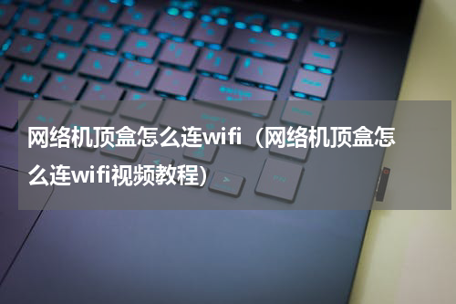 网络机顶盒怎么连wifi（网络机顶盒怎么连wifi视频教程）