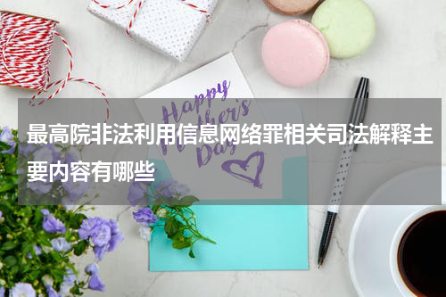 最高院非法利用信息网络罪相关司法解释主要内容有哪些