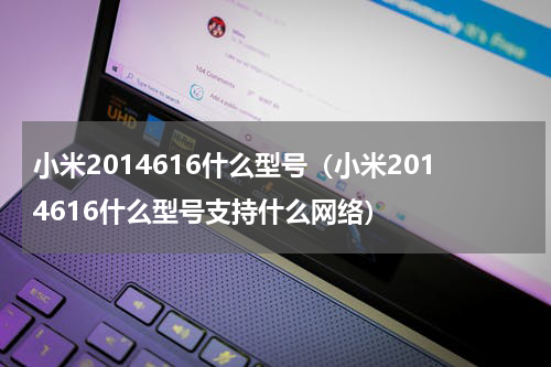 小米2014616什么型号（小米2014616什么型号支持什么网络）