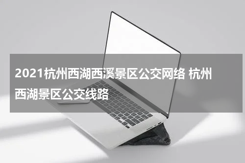 2021杭州西湖西溪景区公交网络 杭州西湖景区公交线路