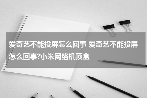爱奇艺不能投屏怎么回事 爱奇艺不能投屏怎么回事?小米网络机顶盒