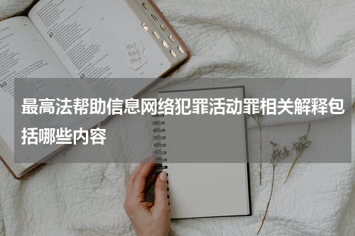 最高法帮助信息网络犯罪活动罪相关解释包括哪些内容