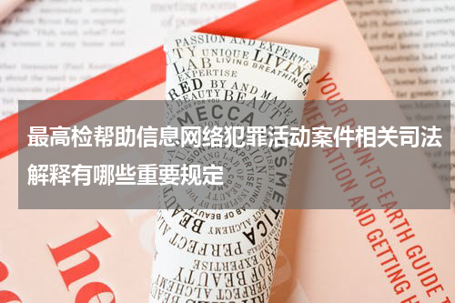 最高检帮助信息网络犯罪活动案件相关司法解释有哪些重要规定