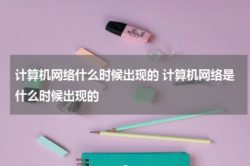 计算机网络什么时候出现的 计算机网络是什么时候出现的