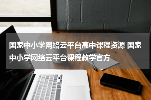 国家中小学网络云平台高中课程资源 国家中小学网络云平台课程教学官方