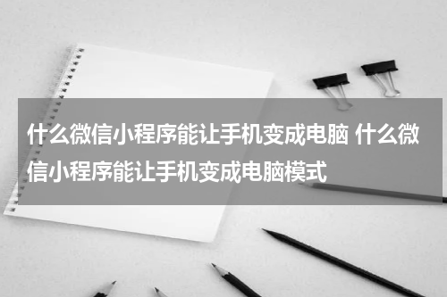 什么微信小程序能让手机变成电脑 什么微信小程序能让手机变成电脑模式