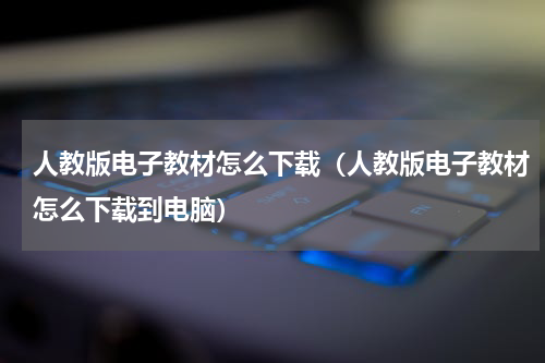 人教版电子教材怎么下载（人教版电子教材怎么下载到电脑）