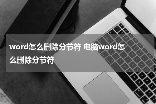 word怎么删除分节符 电脑word怎么删除分节符