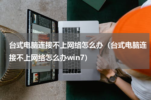 台式电脑连接不上网络怎么办（台式电脑连接不上网络怎么办win7）