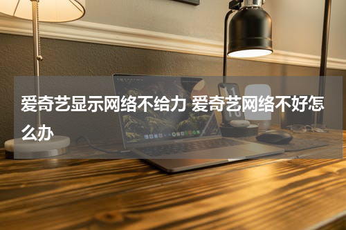 爱奇艺显示网络不给力 爱奇艺网络不好怎么办