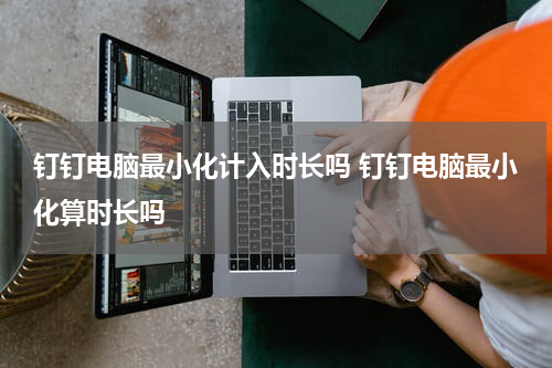 钉钉电脑最小化计入时长吗 钉钉电脑最小化算时长吗