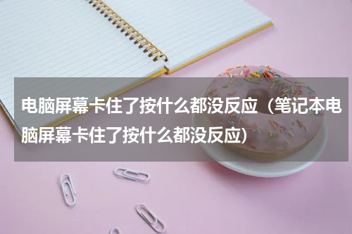 电脑屏幕卡住了按什么都没反应（笔记本电脑屏幕卡住了按什么都没反应）