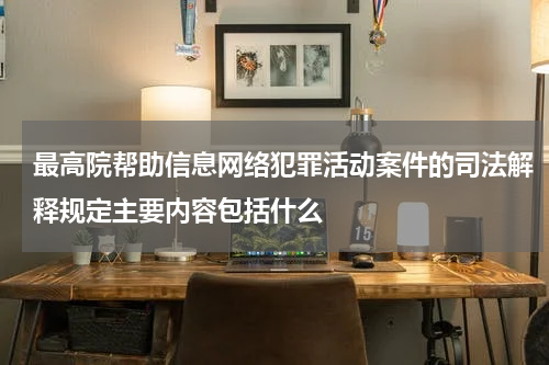 最高院帮助信息网络犯罪活动案件的司法解释规定主要内容包括什么