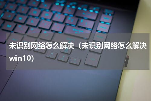 未识别网络怎么解决（未识别网络怎么解决win10）