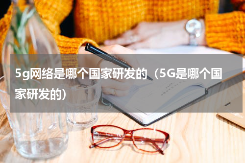 5g网络是哪个国家研发的（5G是哪个国家研发的）