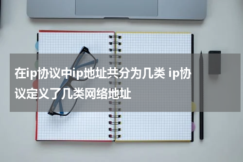 在ip协议中ip地址共分为几类 ip协议定义了几类网络地址
