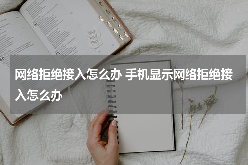 网络拒绝接入怎么办 手机显示网络拒绝接入怎么办