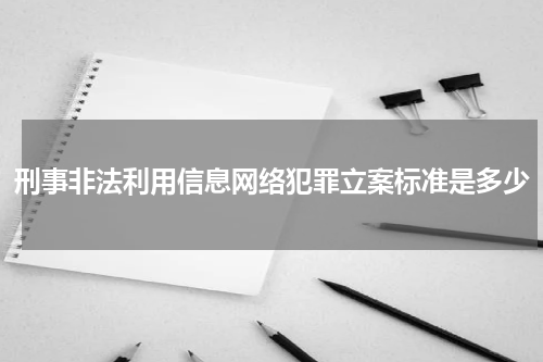 刑事非法利用信息网络犯罪立案标准是多少