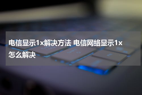 电信显示1x解决方法 电信网络显示1x怎么解决