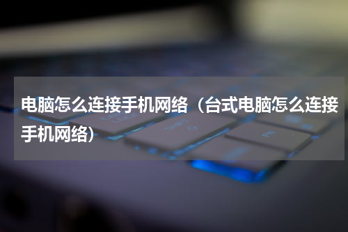 电脑怎么连接手机网络（台式电脑怎么连接手机网络）