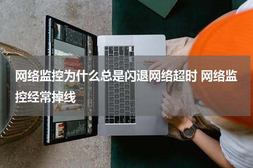 网络监控为什么总是闪退网络超时 网络监控经常掉线