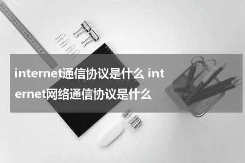 internet通信协议是什么 internet网络通信协议是什么