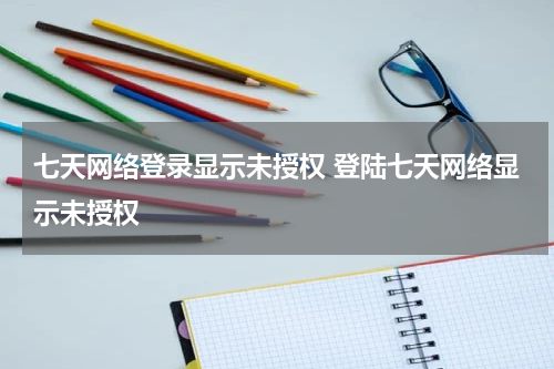 七天网络登录显示未授权 登陆七天网络显示未授权